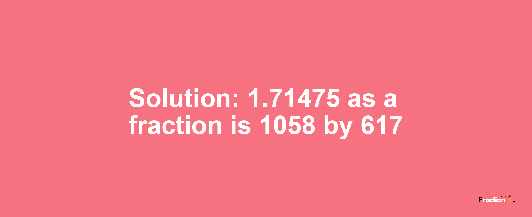 Solution:1.71475 as a fraction is 1058/617